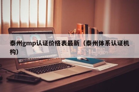 泰州gmp认证价格表最新（泰州体系认证机构）