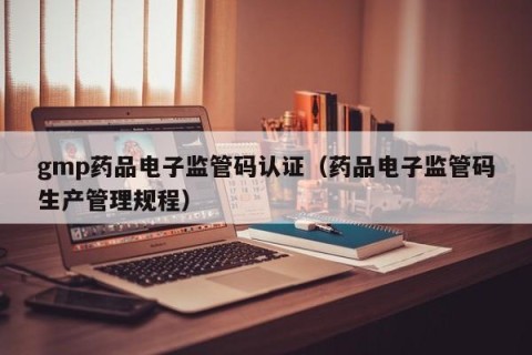 gmp药品电子监管码认证（药品电子监管码生产管理规程）