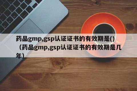 药品gmp,gsp认证证书的有效期是()（药品gmp,gsp认证证书的有效期是几年）