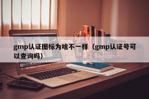 gmp认证图标为啥不一样（gmp认证号可以查询吗）