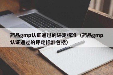 药品gmp认证通过的评定标准（药品gmp认证通过的评定标准包括）