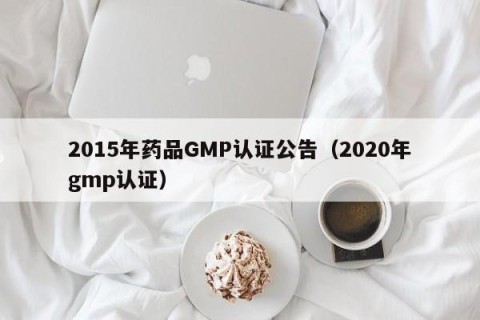 2015年药品GMP认证公告（2020年gmp认证）