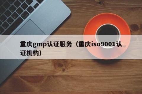 重庆gmp认证服务（重庆iso9001认证机构）