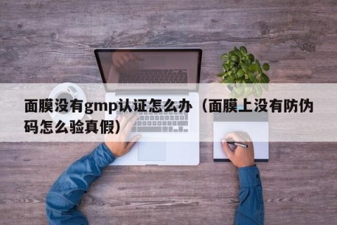 面膜没有gmp认证怎么办（面膜上没有防伪码怎么验真假）