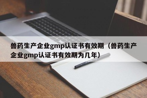 兽药生产企业gmp认证书有效期（兽药生产企业gmp认证书有效期为几年）