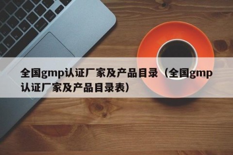 全国gmp认证厂家及产品目录（全国gmp认证厂家及产品目录表）