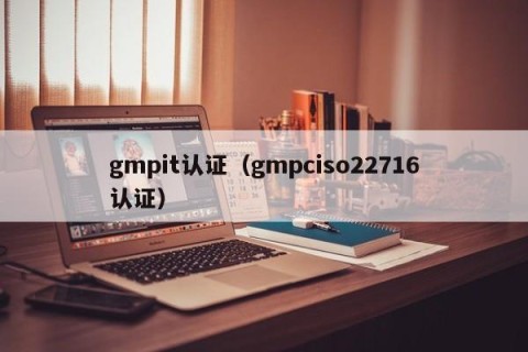 gmpit认证（gmpciso22716认证）