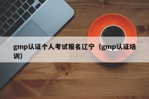 gmp认证个人考试报名辽宁（gmp认证培训）