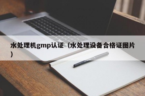 水处理机gmp认证（水处理设备合格证图片）