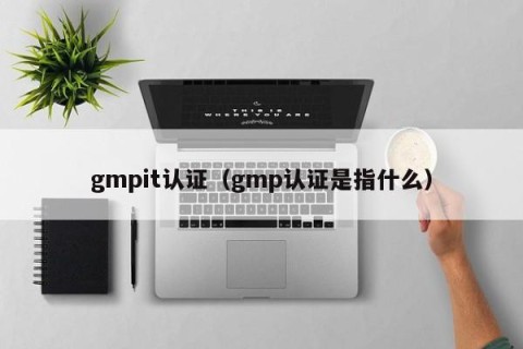 gmpit认证（gmp认证是指什么）