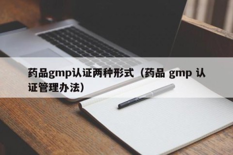 药品gmp认证两种形式（药品 gmp 认证管理办法）