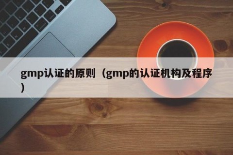 gmp认证的原则（gmp的认证机构及程序）