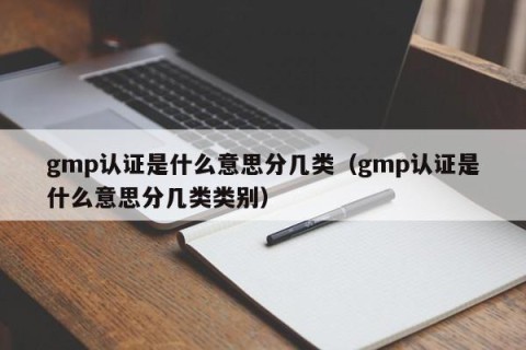 gmp认证是什么意思分几类（gmp认证是什么意思分几类类别）