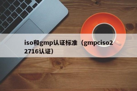 iso和gmp认证标准（gmpciso22716认证）