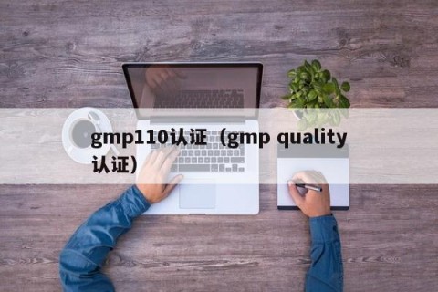 gmp110认证（gmp quality认证）