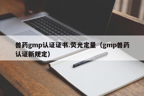 兽药gmp认证证书.荧光定量（gmp兽药认证新规定）