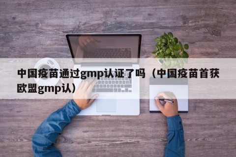 中国疫苗通过gmp认证了吗（中国疫苗首获欧盟gmp认）