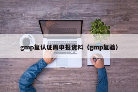 gmp复认证需申报资料（gmp复验）