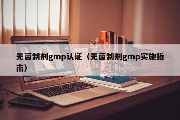 无菌制剂gmp认证(无菌制剂gmp实施指南)