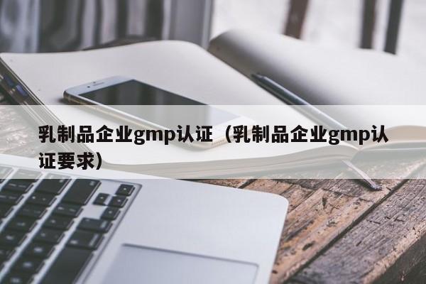 乳制品企业gmp认证(乳制品企业gmp认证要求)