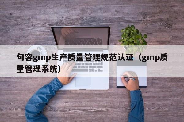 句容gmp生产质量管理规范认证(gmp质量管理系统)