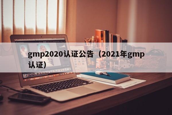 gmp2020认证公告(2021年gmp认证)