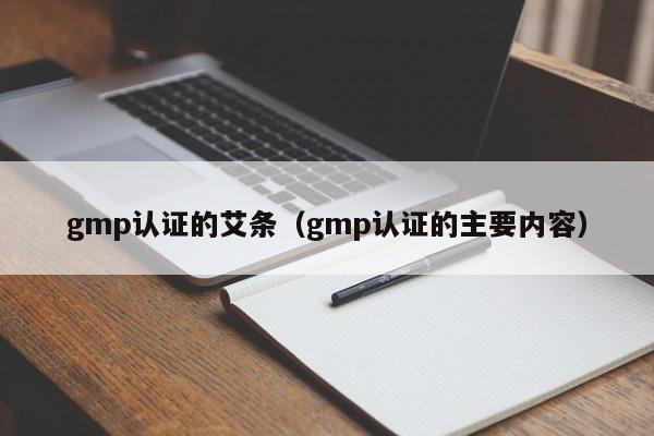 gmp认证的艾条(gmp认证的主要内容)