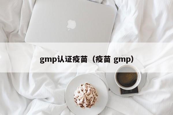 gmp认证疫苗(疫苗 gmp)