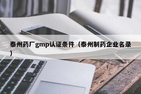 泰州药厂gmp认证条件(泰州制药企业名录)