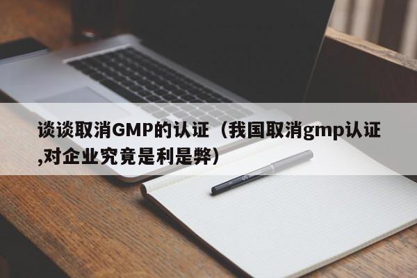 谈谈取消GMP的认证(我国取消gmp认证,对企业究竟是利是弊)