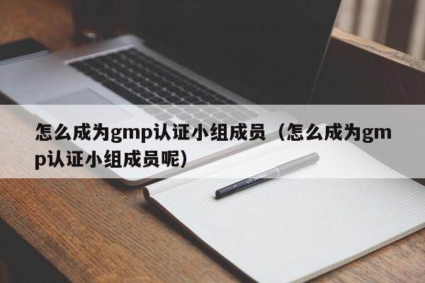 怎么成为gmp认证小组成员(怎么成为gmp认证小组成员呢)