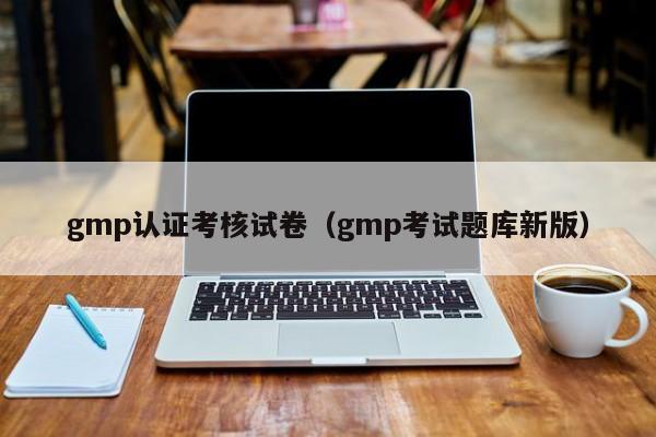 gmp认证考核试卷(gmp考试题库新版)