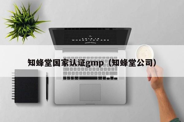 知蜂堂国家认证gmp(知蜂堂公司)