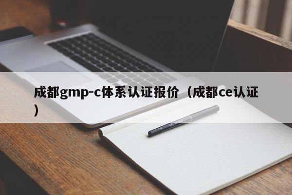 成都gmp-c体系认证报价(成都ce认证)