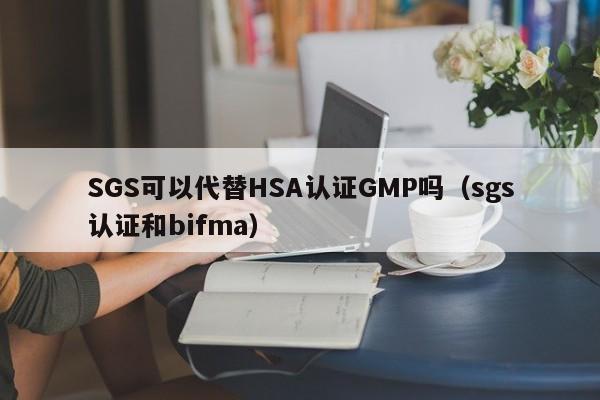 SGS可以代替HSA认证GMP吗(sgs认证和bifma)