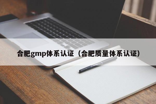 合肥gmp体系认证(合肥质量体系认证)