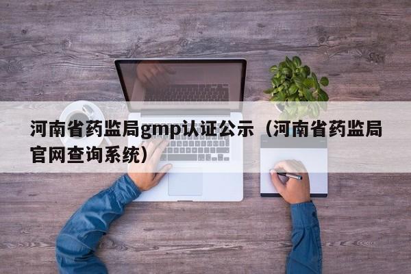 河南省药监局gmp认证公示(河南省药监局官网查询系统)
