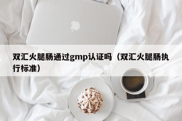 双汇火腿肠通过gmp认证吗(双汇火腿肠执行标准)