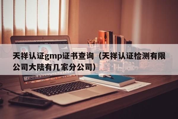 天祥认证gmp证书查询(天祥认证检测有限公司大陆有几家分公司)