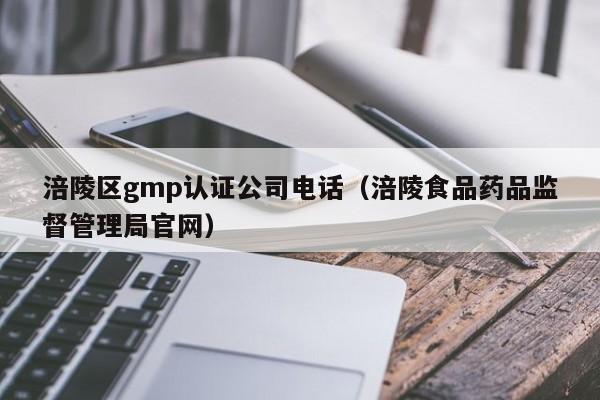 涪陵区gmp认证公司电话(涪陵食品药品监督管理局官网)