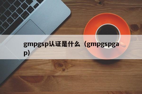 gmpgsp认证是什么(gmpgspgap)