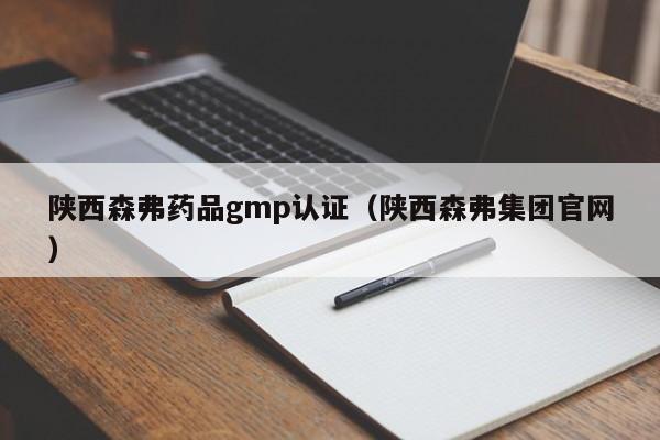 陕西森弗药品gmp认证(陕西森弗集团官网)