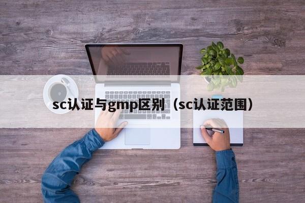 sc认证与gmp区别(sc认证范围)