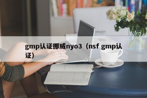 gmp认证挪威nyo3(nsf gmp认证)