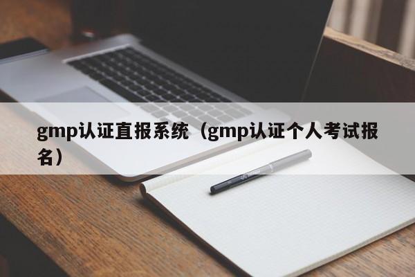 gmp认证直报系统(gmp认证个人考试报名)