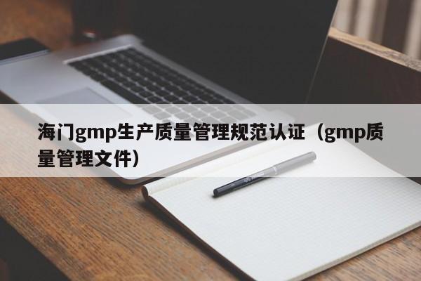 海门gmp生产质量管理规范认证(gmp质量管理文件)