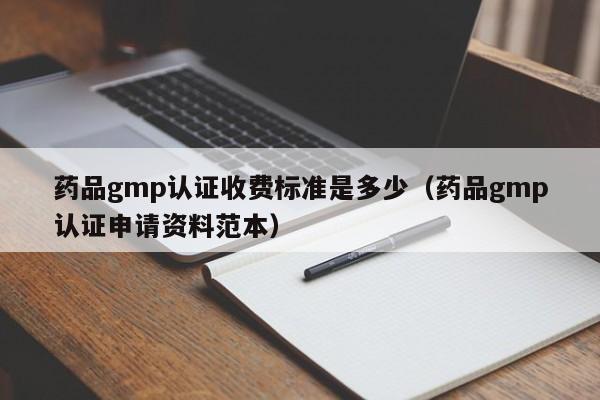 药品gmp认证收费标准是多少(药品gmp认证申请资料范本)