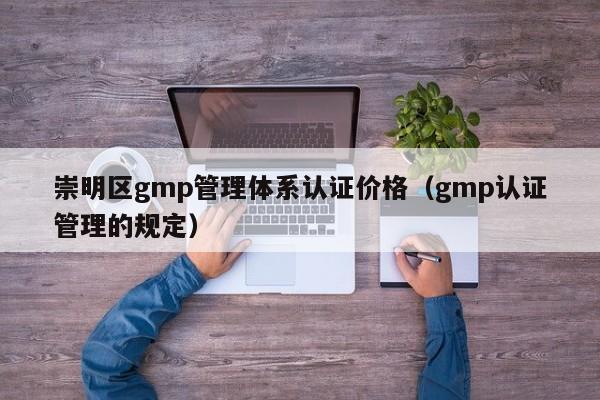 崇明区gmp管理体系认证价格(gmp认证管理的规定)