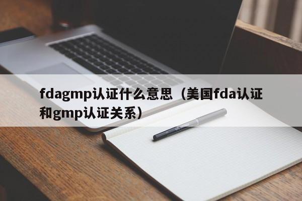 fdagmp认证什么意思(美国fda认证和gmp认证关系)
