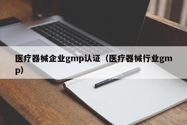 医疗器械企业gmp认证(医疗器械行业gmp)